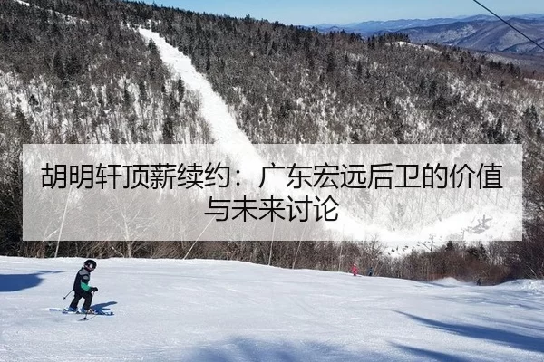 胡明轩顶薪续约：广东宏远后卫的价值与未来讨论